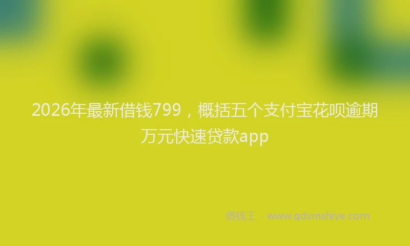 2026年最新借钱799，概括五个支付宝花呗逾期万元快速贷款app