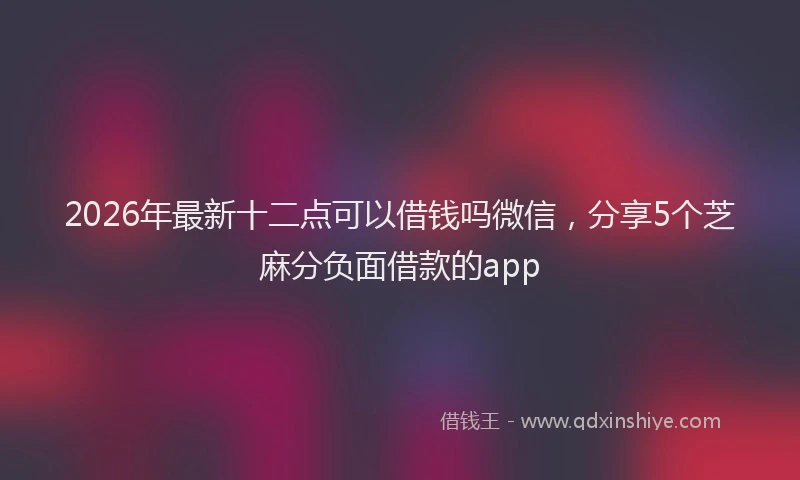 2026年最新十二点可以借钱吗微信，分享5个芝麻分负面借款的app
