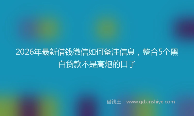 2026年最新借钱微信如何备注信息，整合5个黑白贷款不是高炮的口子