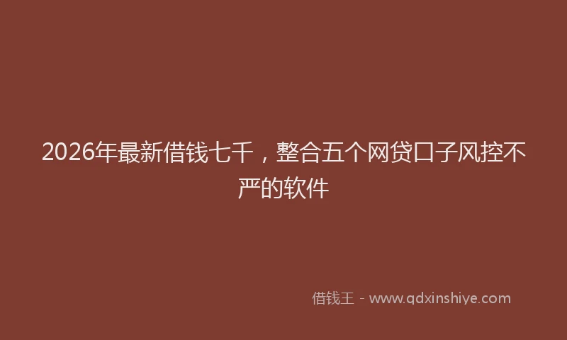2026年最新借钱七千，整合五个网贷口子风控不严的软件