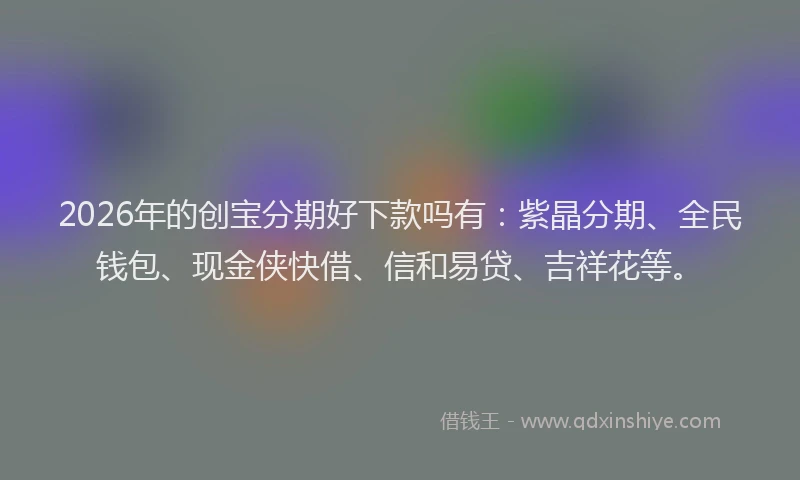 2026年的创宝分期好下款吗有：紫晶分期、全民钱包、现金侠快借、信和易贷、吉祥花等。