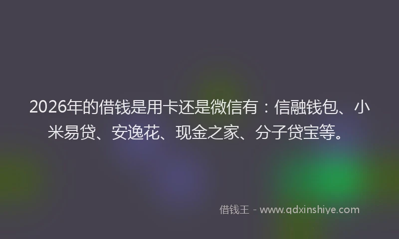 2026年的借钱是用卡还是微信有：信融钱包、小米易贷、安逸花、现金之家、分子贷宝等。