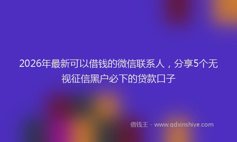 2026年最新可以借钱的微信联系人，分享5个无视征信黑户必下的贷款口子