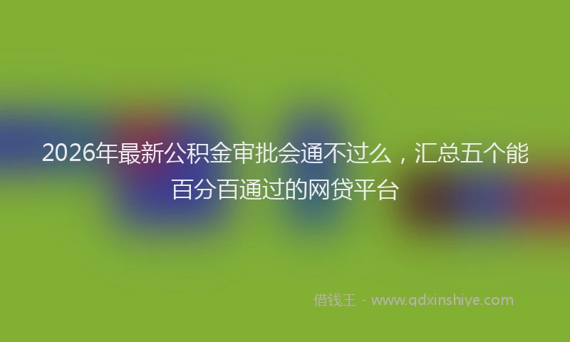 2026年最新公积金审批会通不过么，汇总五个能百分百通过的网贷平台