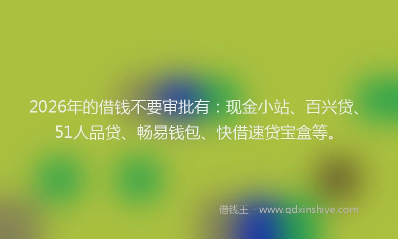2026年的借钱不要审批有:现金小站、百兴贷、51人品贷、畅易钱包、快借速贷宝盒等。