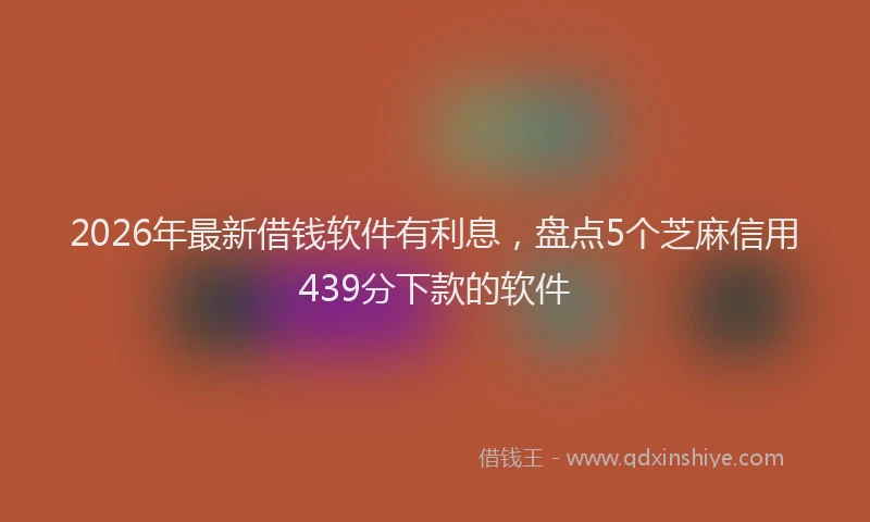 2026年最新借钱软件有利息，盘点5个芝麻信用439分下款的软件