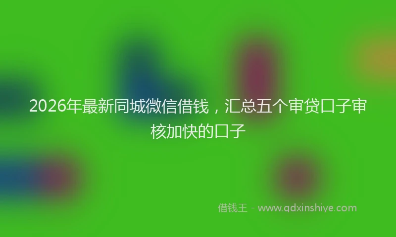 2026年最新同城微信借钱,汇总五个审贷口子审核加快的口子