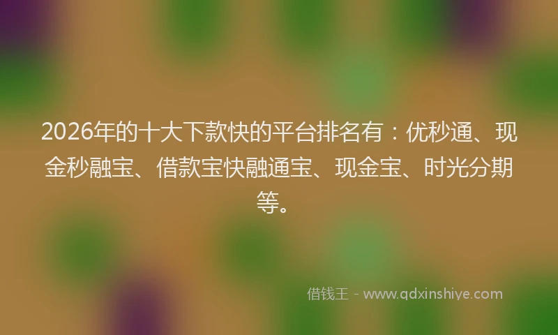 2026年的十大下款快的平台排名有:优秒通、现金秒融宝、借款宝快融通宝、现金宝、时光分期等。