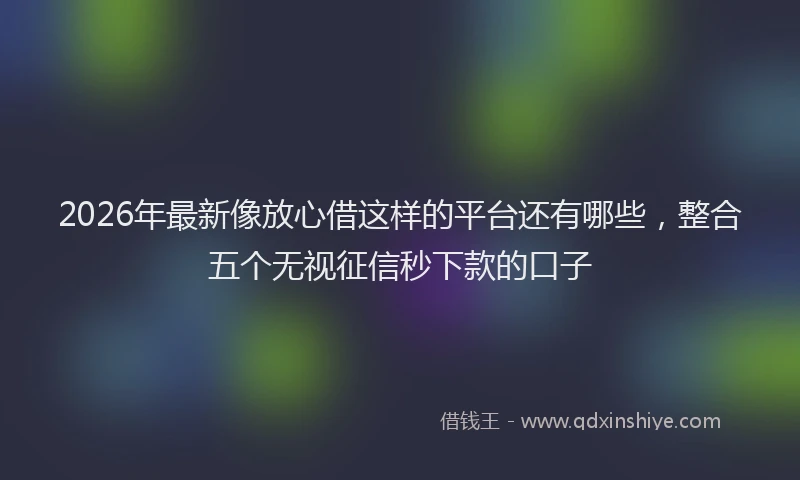 2026年最新像放心借这样的平台还有哪些，整合五个无视征信秒下款的口子