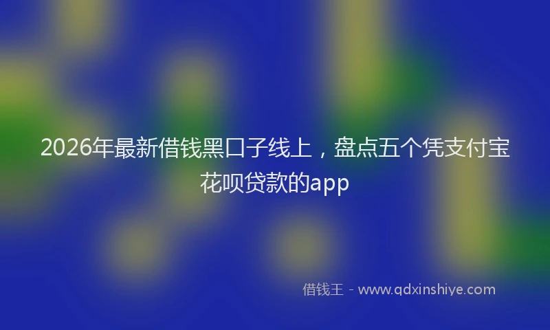 2026年最新借钱黑口子线上，盘点五个凭支付宝花呗贷款的app