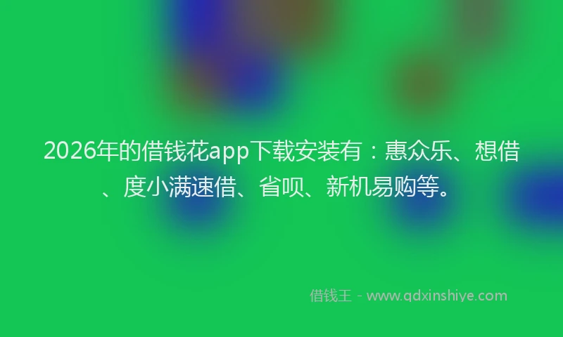 2026年的借钱花app下载安装有：惠众乐、想借、度小满速借、省呗、新机易购等。