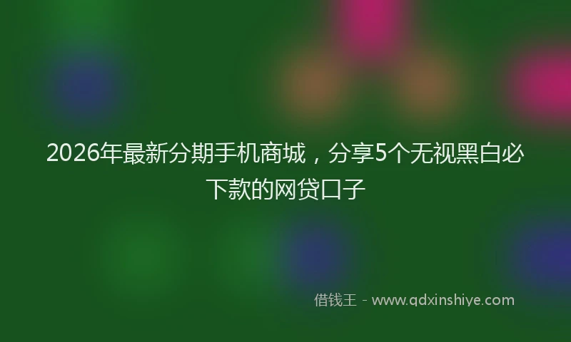 2026年最新分期手机商城，分享5个无视黑白必下款的网贷口子