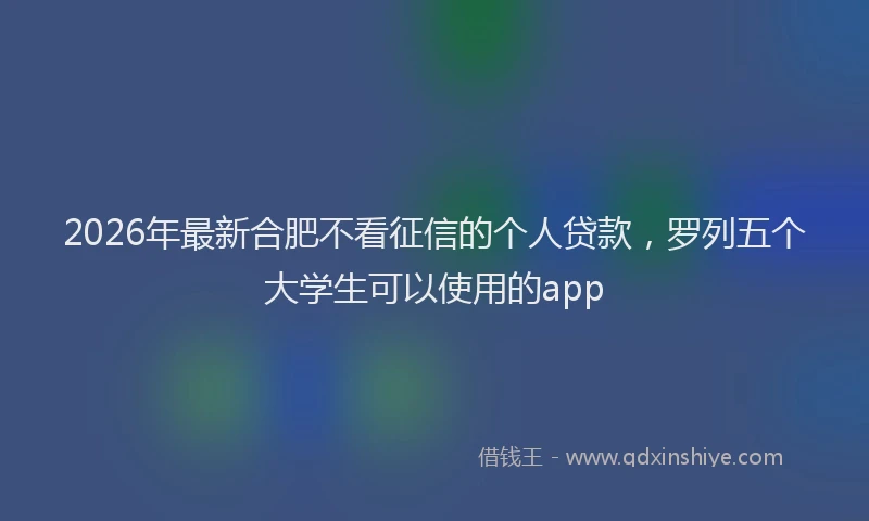 2026年最新合肥不看征信的个人贷款,罗列五个大学生可以使用的app