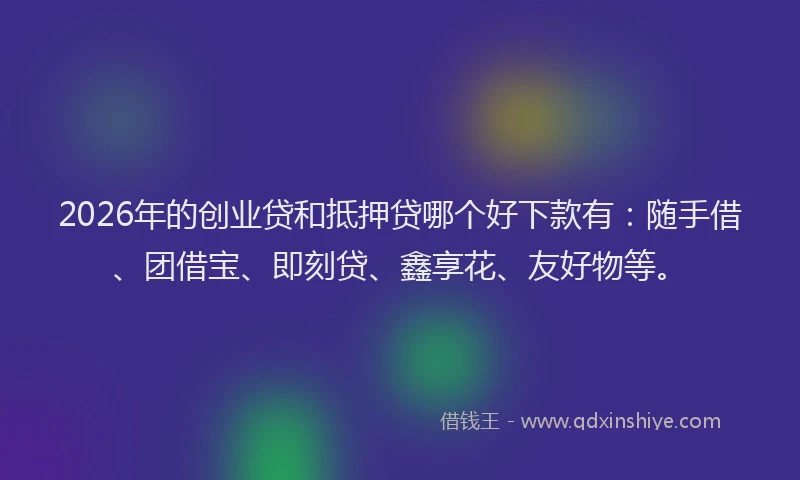 2026年的创业贷和抵押贷哪个好下款有：随手借、团借宝、即刻贷、鑫享花、友好物等。