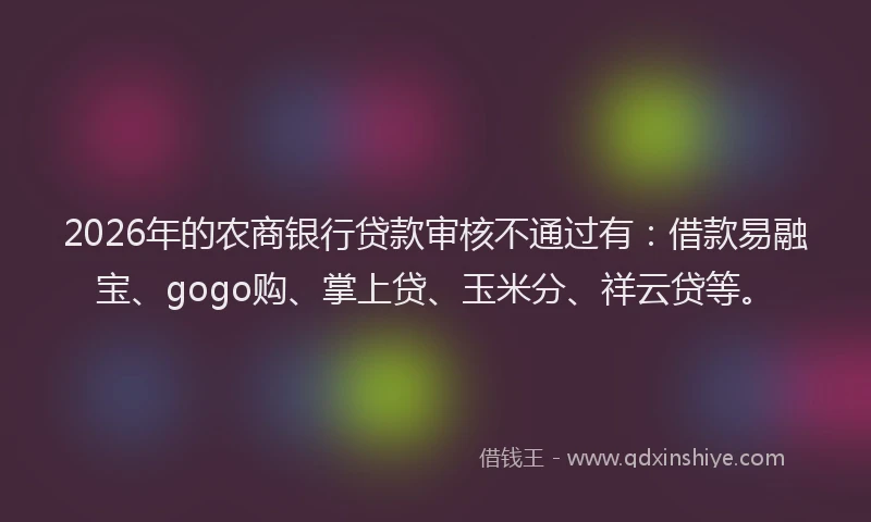 2026年的农商银行贷款审核不通过有:借款易融宝、gogo购、掌上贷、玉米分、祥云贷等。