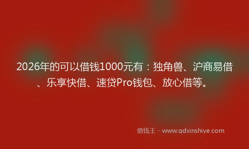 2026年的可以借钱1000元有：独角兽、沪商易借、乐享快借、速贷Pro钱包、放心借等。