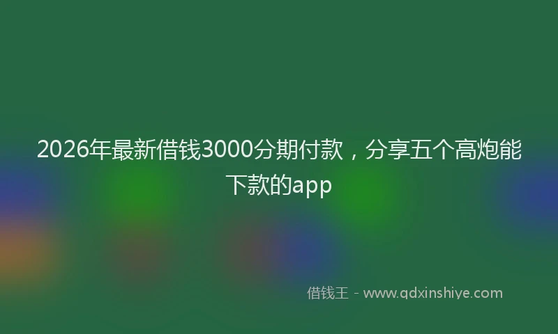 2026年最新借钱3000分期付款，分享五个高炮能下款的app