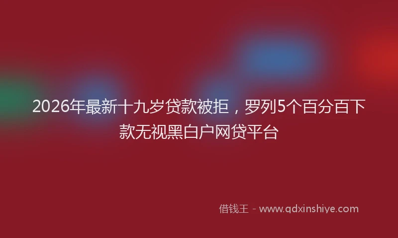 2026年最新十九岁贷款被拒，罗列5个百分百下款无视黑白户网贷平台