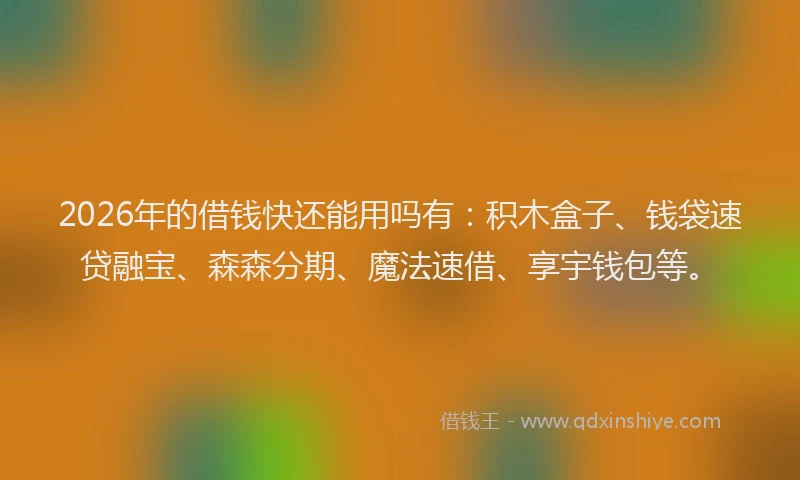 2026年的借钱快还能用吗有：积木盒子、钱袋速贷融宝、森森分期、魔法速借、享宇钱包等。