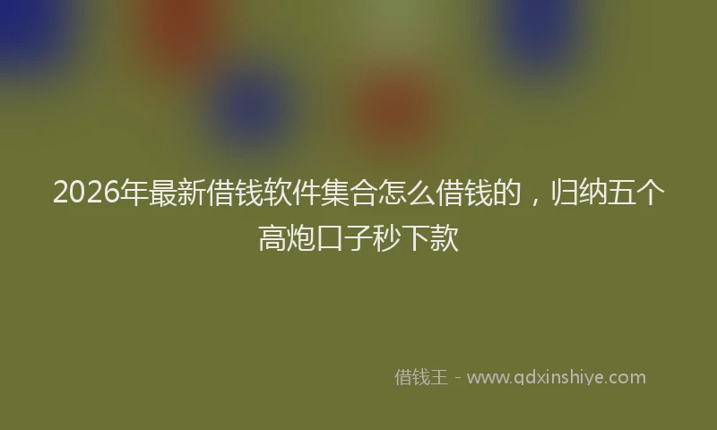 2026年最新借钱软件集合怎么借钱的,归纳五个高炮口子秒下款