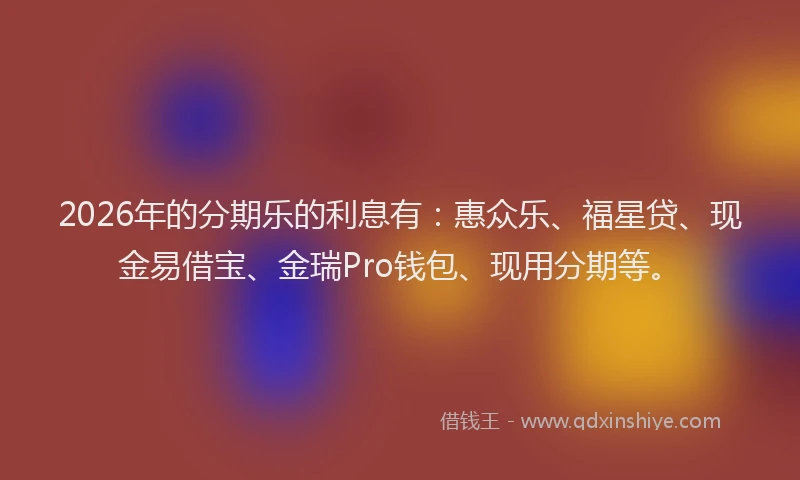 2026年的分期乐的利息有：惠众乐、福星贷、现金易借宝、金瑞Pro钱包、现用分期等。