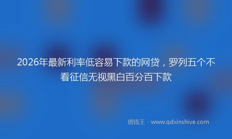 2026年最新利率低容易下款的网贷,罗列五个不看征信无视黑白百分百下款