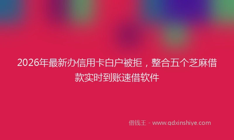 2026年最新办信用卡白户被拒,整合五个芝麻借款实时到账速借软件