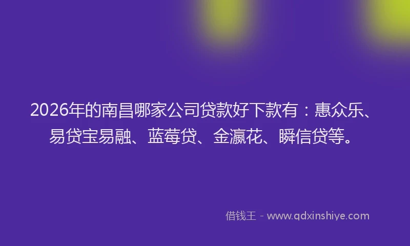2026年的南昌哪家公司贷款好下款有：惠众乐、易贷宝易融、蓝莓贷、金瀛花、瞬信贷等。