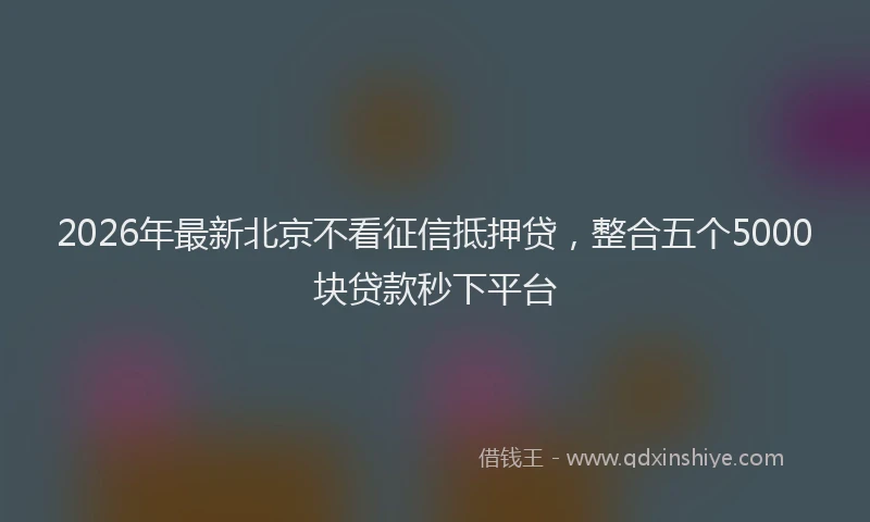 2026年最新北京不看征信抵押贷，整合五个5000块贷款秒下平台