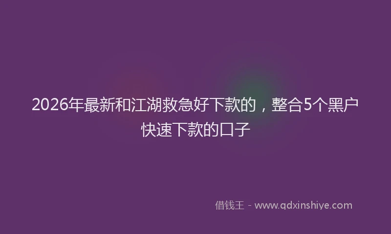 2026年最新和江湖救急好下款的,整合5个黑户快速下款的口子
