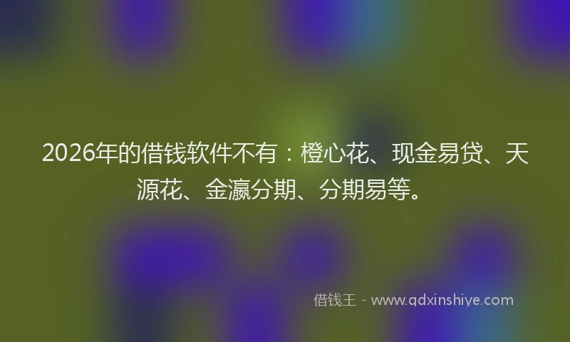 2026年的借钱软件不有：橙心花、现金易贷、天源花、金瀛分期、分期易等。