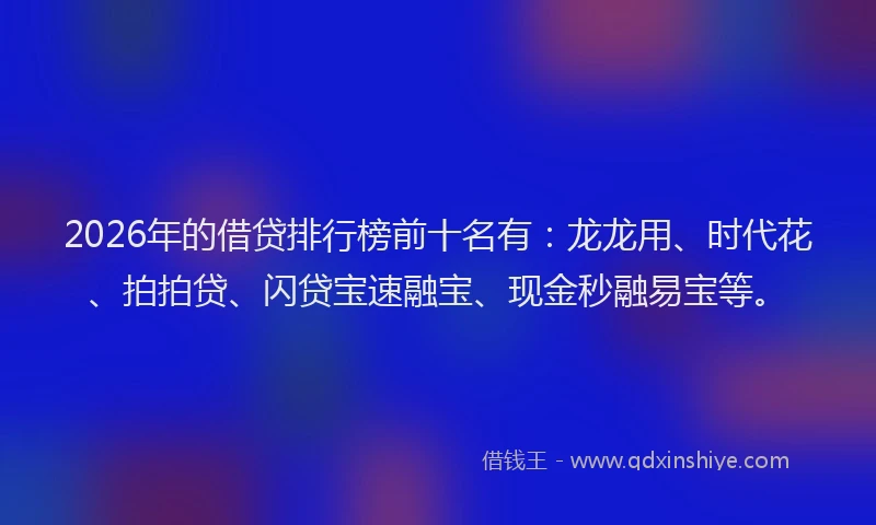 2026年的借贷排行榜前十名有：龙龙用、时代花、拍拍贷、闪贷宝速融宝、现金秒融易宝等。