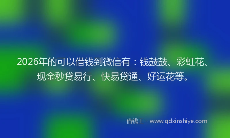 2026年的可以借钱到微信有：钱鼓鼓、彩虹花、现金秒贷易行、快易贷通、好运花等。