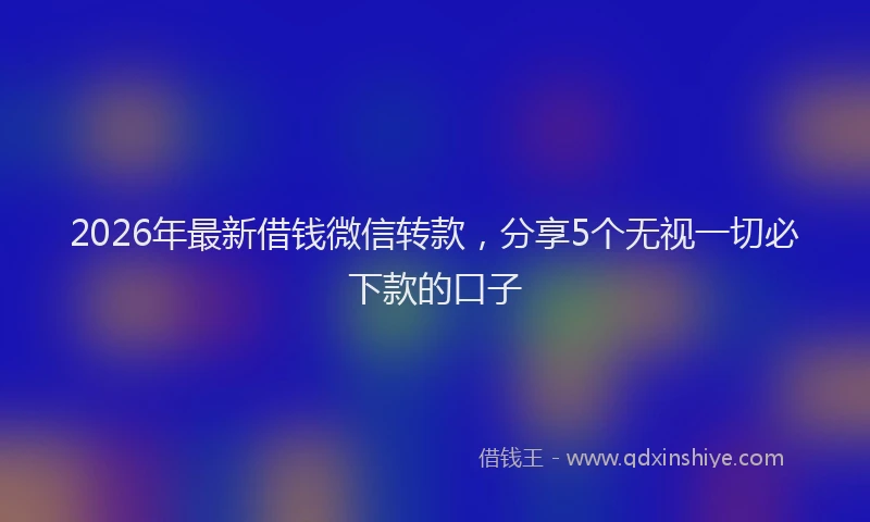 2026年最新借钱微信转款，分享5个无视一切必下款的口子