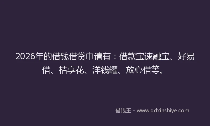 2026年的借钱借贷申请有:借款宝速融宝、好易借、桔享花、洋钱罐、放心借等。