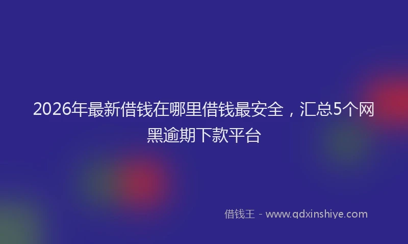 2026年最新借钱在哪里借钱最安全,汇总5个网黑逾期下款平台