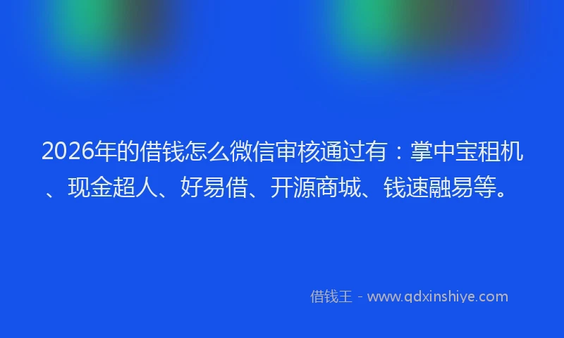 2026年的借钱怎么微信审核通过有：掌中宝租机、现金超人、好易借、开源商城、钱速融易等。