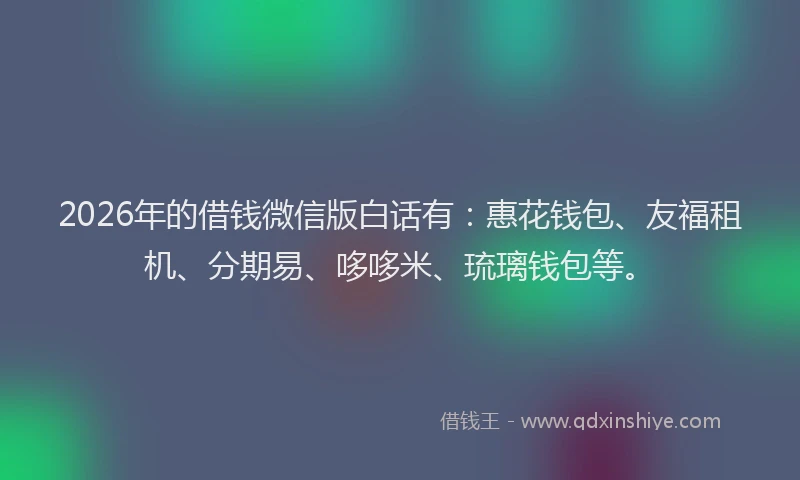 2026年的借钱微信版白话有：惠花钱包、友福租机、分期易、哆哆米、琉璃钱包等。