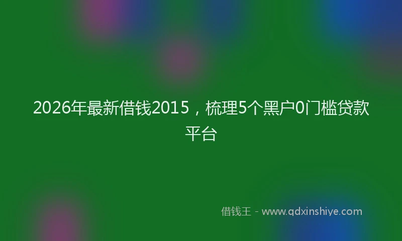 2026年最新借钱2015，梳理5个黑户0门槛贷款平台