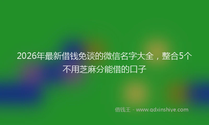 2026年最新借钱免谈的微信名字大全，整合5个不用芝麻分能借的口子