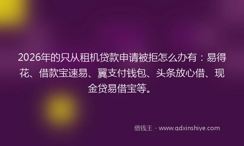 2026年的只从租机贷款申请被拒怎么办有:易得花、借款宝速易、翼支付钱包、头条放心借、现金贷易借宝等。