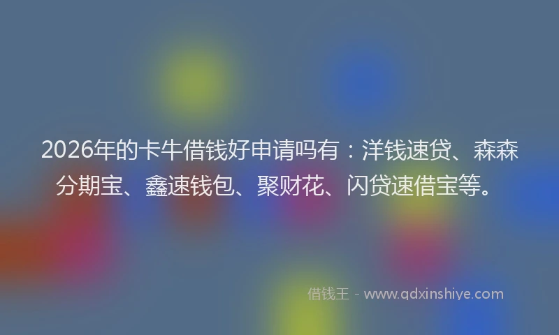 2026年的卡牛借钱好申请吗有：洋钱速贷、森森分期宝、鑫速钱包、聚财花、闪贷速借宝等。