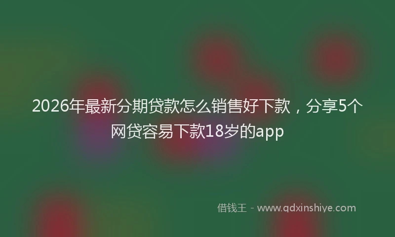 2026年最新分期贷款怎么销售好下款，分享5个网贷容易下款18岁的app