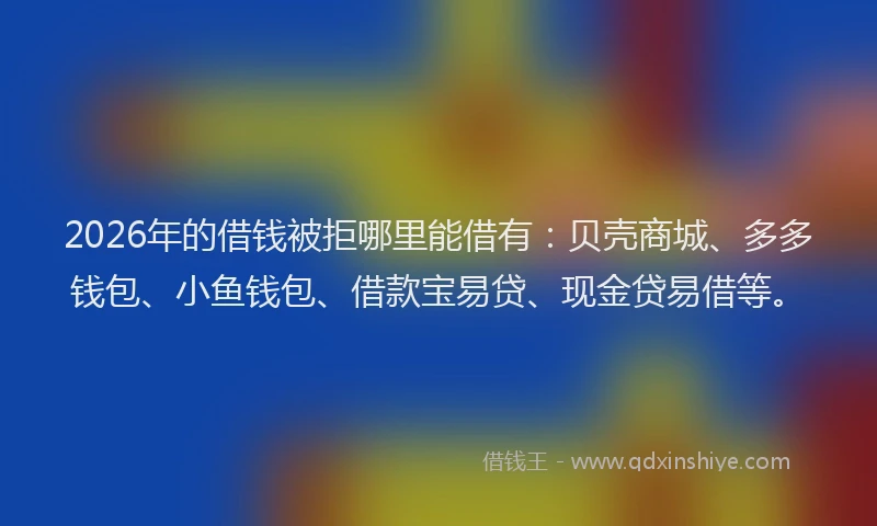 2026年的借钱被拒哪里能借有：贝壳商城、多多钱包、小鱼钱包、借款宝易贷、现金贷易借等。