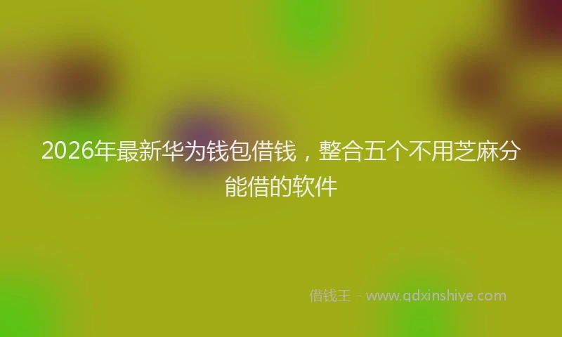 2026年最新华为钱包借钱，整合五个不用芝麻分能借的软件