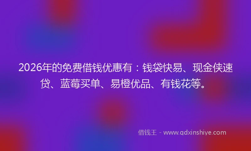 2026年的免费借钱优惠有:钱袋快易、现金侠速贷、蓝莓买单、易橙优品、有钱花等。
