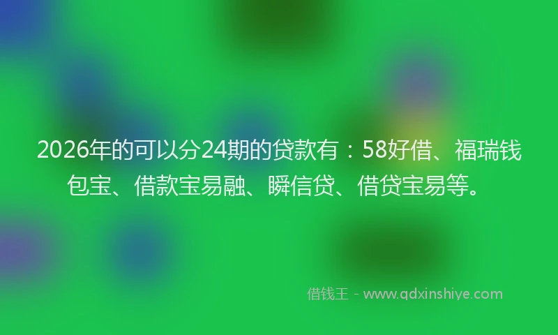 2026年的可以分24期的贷款有：58好借、福瑞钱包宝、借款宝易融、瞬信贷、借贷宝易等。