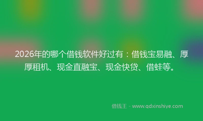 2026年的哪个借钱软件好过有：借钱宝易融、厚厚租机、现金直融宝、现金快贷、借蛙等。