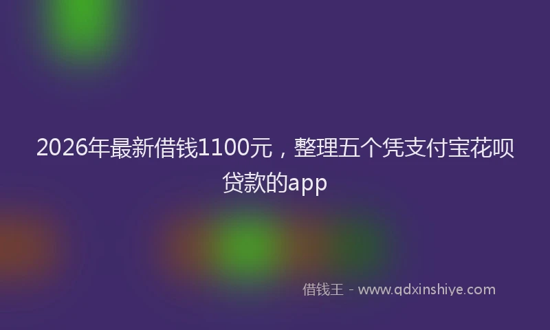 2026年最新借钱1100元，整理五个凭支付宝花呗贷款的app