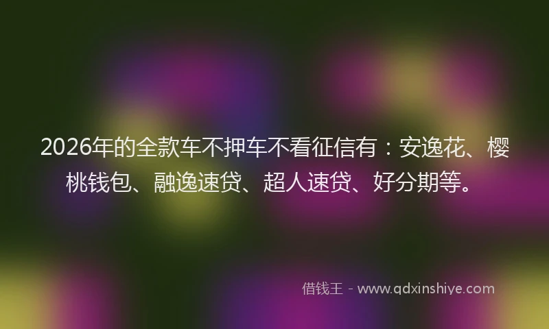 2026年的全款车不押车不看征信有:安逸花、樱桃钱包、融逸速贷、超人速贷、好分期等。